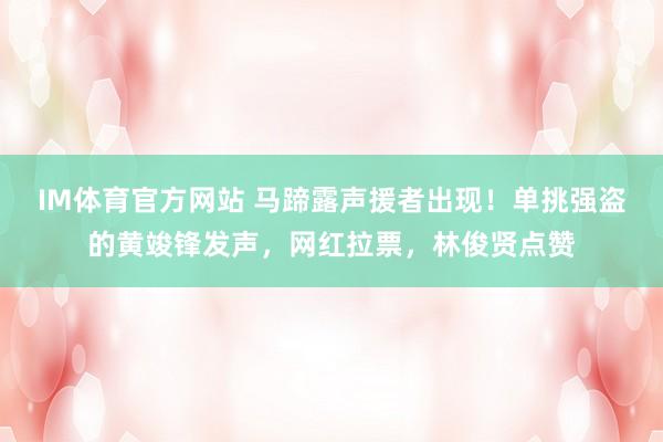 IM体育官方网站 马蹄露声援者出现！单挑强盗的黄竣锋发声，网红拉票，林俊贤点赞