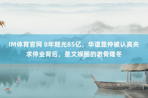 IM体育官网 8年赔光85亿，华谊昆仲被认真央求停业背后，是文娱圈的澈骨隆冬