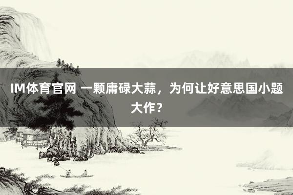 IM体育官网 一颗庸碌大蒜，为何让好意思国小题大作？