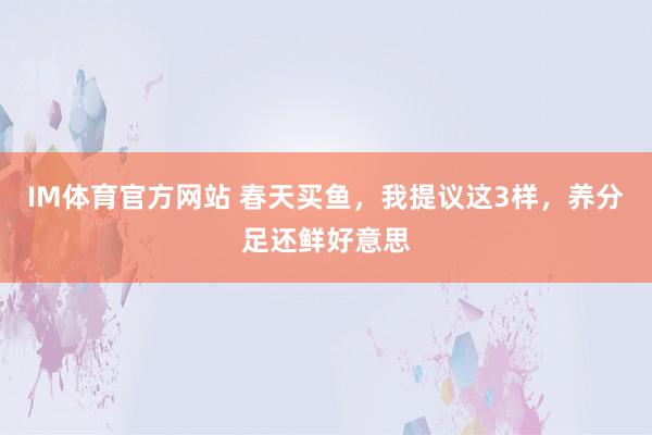 IM体育官方网站 春天买鱼，我提议这3样，养分足还鲜好意思