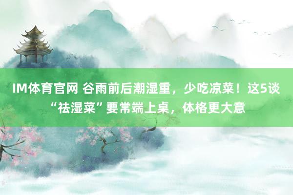 IM体育官网 谷雨前后潮湿重，少吃凉菜！这5谈“祛湿菜”要常端上桌，体格更大意