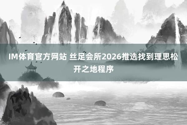 IM体育官方网站 丝足会所2026推选找到理思松开之地程序