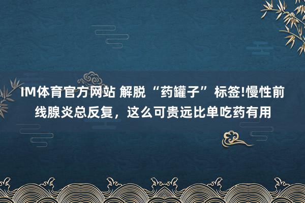 IM体育官方网站 解脱 “药罐子” 标签!慢性前线腺炎总反复，这么可贵远比单吃药有用
