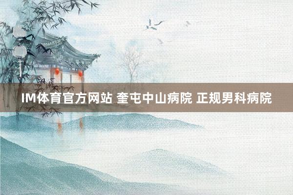 IM体育官方网站 奎屯中山病院 正规男科病院