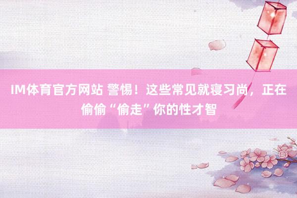 IM体育官方网站 警惕！这些常见就寝习尚，正在偷偷“偷走”你的性才智
