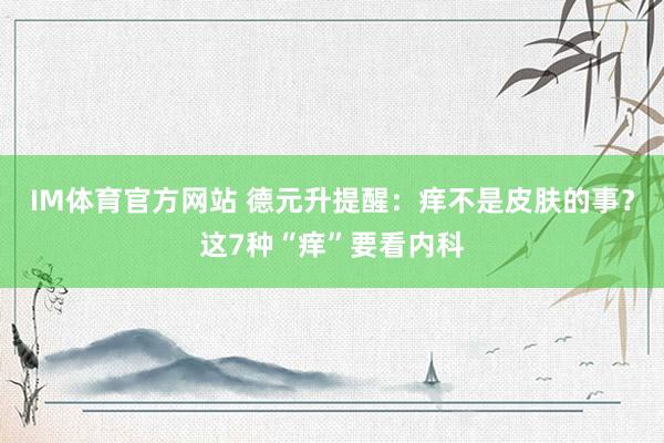 IM体育官方网站 德元升提醒：痒不是皮肤的事？这7种“痒”要看内科
