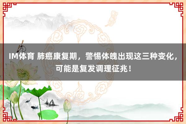 IM体育 肺癌康复期，警惕体魄出现这三种变化，可能是复发调理征兆！