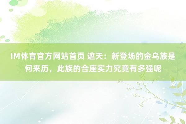 IM体育官方网站首页 遮天：新登场的金乌族是何来历，此族的合座实力究竟有多强呢