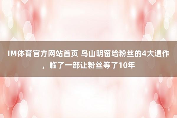 IM体育官方网站首页 鸟山明留给粉丝的4大遗作，临了一部让粉丝等了10年