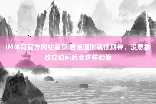 IM体育官方网站首页 看漫画时就很期待，没意象改成动画后会这样颠簸