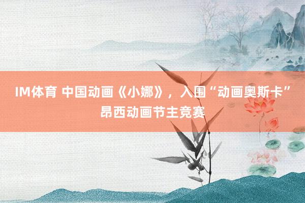IM体育 中国动画《小娜》，入围“动画奥斯卡”昂西动画节主竞赛