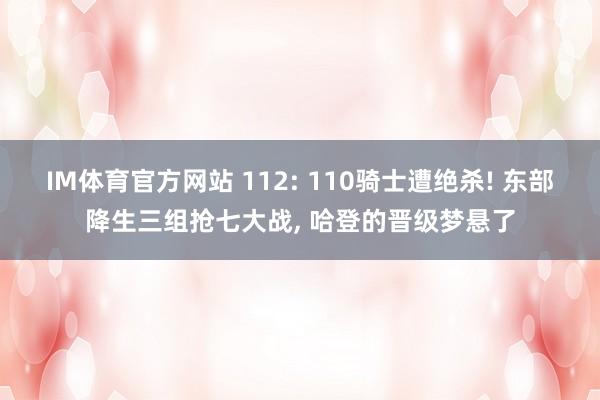 IM体育官方网站 112: 110骑士遭绝杀! 东部降生三组抢七大战, 哈登的晋级梦悬了