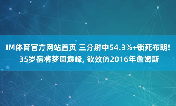 IM体育官方网站首页 三分射中54.3%+锁死布朗! 35岁宿将梦回巅峰, 欲效仿2016年詹姆斯