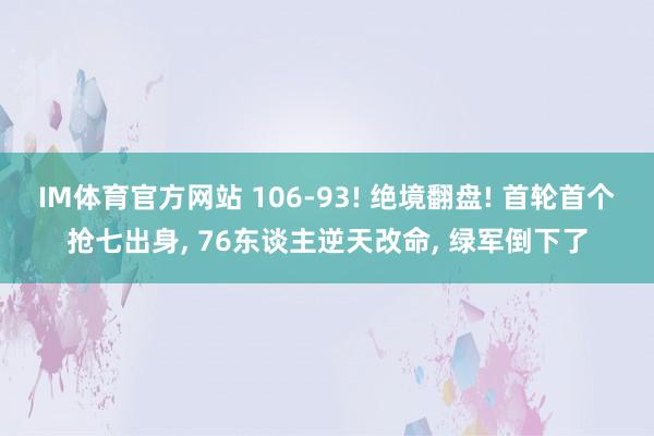 IM体育官方网站 106-93! 绝境翻盘! 首轮首个抢七出身, 76东谈主逆天改命, 绿军倒下了