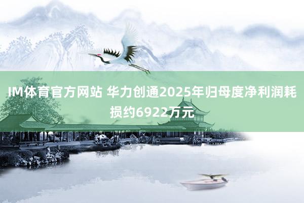 IM体育官方网站 华力创通2025年归母度净利润耗损约6922万元