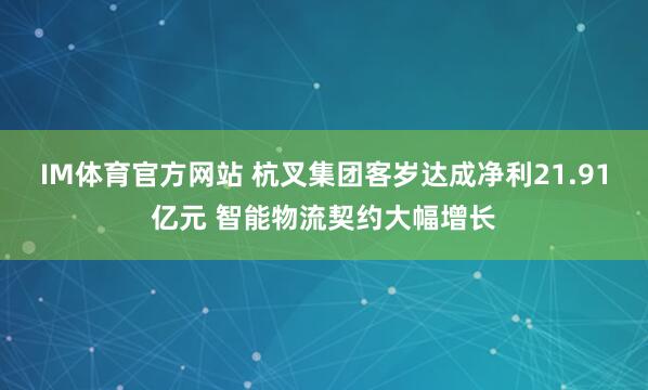 IM体育官方网站 杭叉集团客岁达成净利21.91亿元 智能物流契约大幅增长