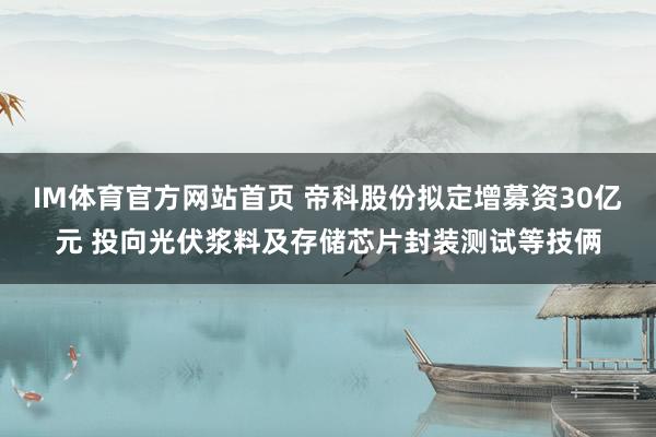 IM体育官方网站首页 帝科股份拟定增募资30亿元 投向光伏浆料及存储芯片封装测试等技俩
