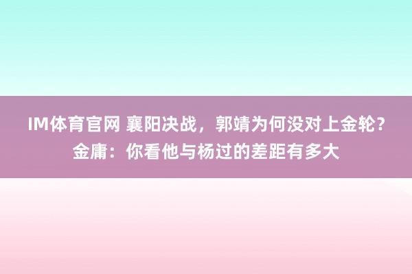 IM体育官网 襄阳决战，郭靖为何没对上金轮？金庸：你看他与杨过的差距有多大