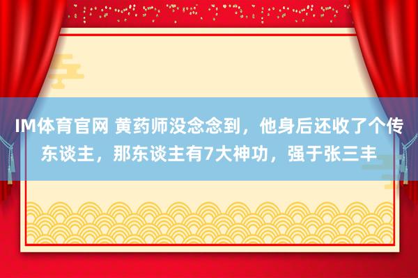 IM体育官网 黄药师没念念到，他身后还收了个传东谈主，那东谈主有7大神功，强于张三丰