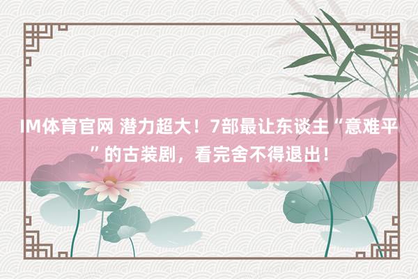 IM体育官网 潜力超大！7部最让东谈主“意难平”的古装剧，看完舍不得退出！