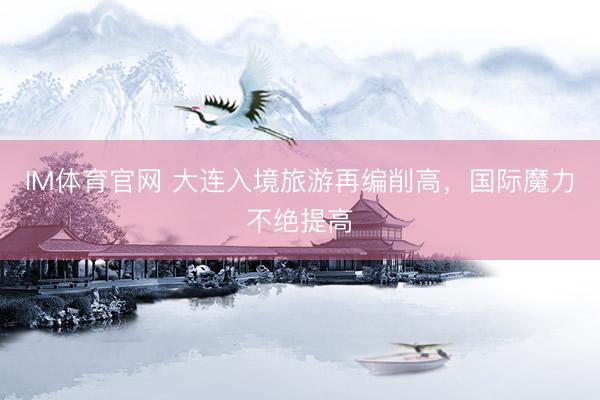 IM体育官网 大连入境旅游再编削高，国际魔力不绝提高