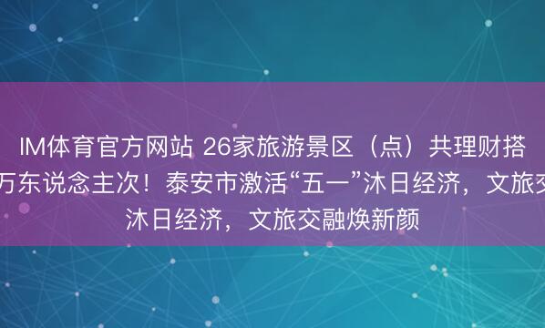IM体育官方网站 26家旅游景区（点）共理财搭客177.83万东说念主次！泰安市激活“五一”沐日经济，文旅交融焕新颜