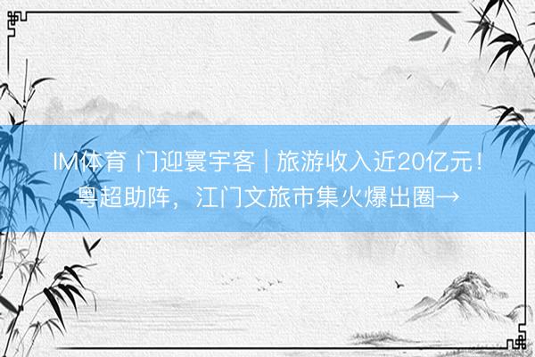 IM体育 门迎寰宇客 | 旅游收入近20亿元！粤超助阵，江门文旅市集火爆出圈→