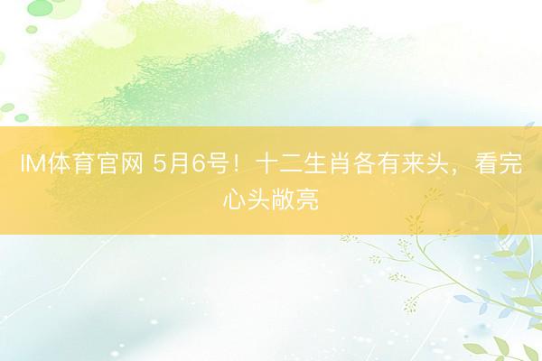 IM体育官网 5月6号！十二生肖各有来头，看完心头敞亮