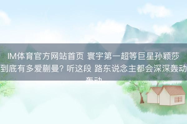 IM体育官方网站首页 寰宇第一超等巨星孙颖莎到底有多爱蒯曼? 听这段 路东说念主都会深深轰动