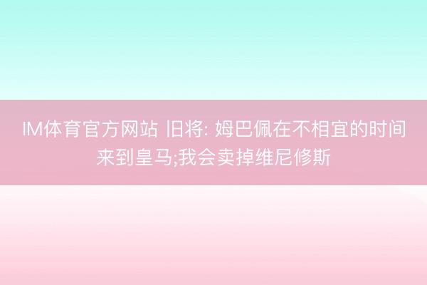 IM体育官方网站 旧将: 姆巴佩在不相宜的时间来到皇马;我会卖掉维尼修斯