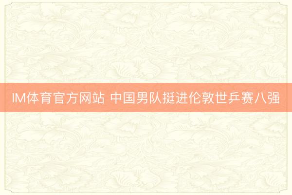 IM体育官方网站 中国男队挺进伦敦世乒赛八强