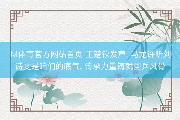 IM体育官方网站首页 王楚钦发声: 马龙许昕刘诗雯是咱们的底气， 传承力量铸就国乒风骨