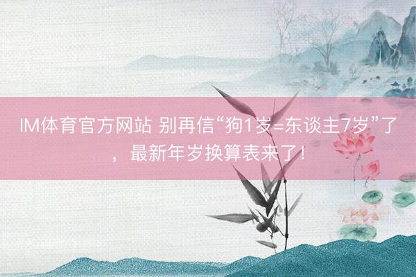 IM体育官方网站 别再信“狗1岁=东谈主7岁”了，最新年岁换算表来了！