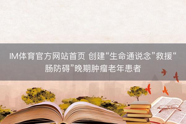 IM体育官方网站首页 创建“生命通说念”救援“肠防碍”晚期肿瘤老年患者