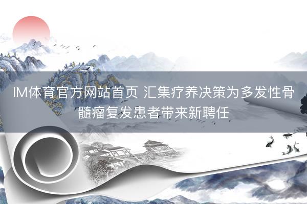 IM体育官方网站首页 汇集疗养决策为多发性骨髓瘤复发患者带来新聘任