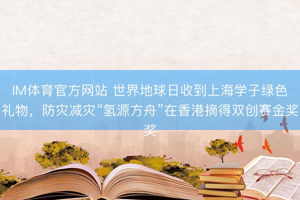 IM体育官方网站 世界地球日收到上海学子绿色礼物，防灾减灾“氢源方舟”在香港摘得双创赛金奖