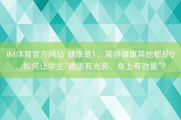 IM体育官方网站 健康是1，莫得健康其他都是0，如何让学生“眼里有光亮、身上有劲量”？