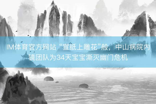 IM体育官方网站 “宣纸上雕花”般，中山病院内镜团队为34天宝宝澌灭幽门危机