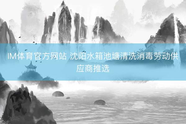 IM体育官方网站 沈阳水箱池塘清洗消毒劳动供应商推选