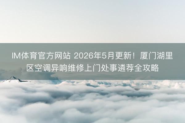 IM体育官方网站 2026年5月更新！厦门湖里区空调异响维修上门处事遴荐全攻略