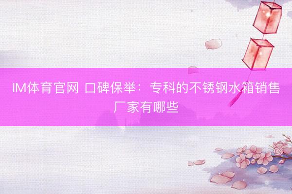 IM体育官网 口碑保举：专科的不锈钢水箱销售厂家有哪些