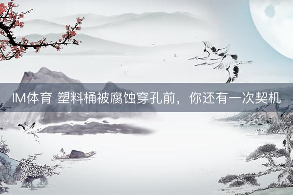 IM体育 塑料桶被腐蚀穿孔前，你还有一次契机