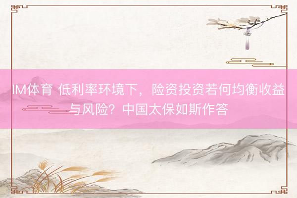 IM体育 低利率环境下，险资投资若何均衡收益与风险？中国太保如斯作答