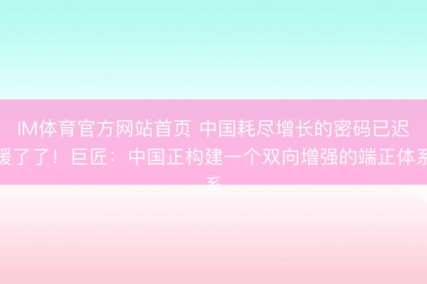 IM体育官方网站首页 中国耗尽增长的密码已迟缓了了！巨匠：中国正构建一个双向增强的端正体系