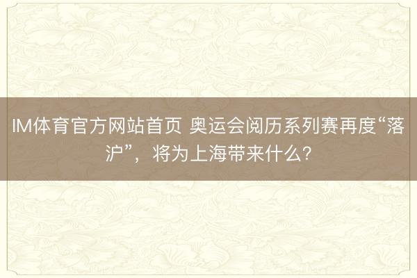 IM体育官方网站首页 奥运会阅历系列赛再度“落沪”，将为上海带来什么？