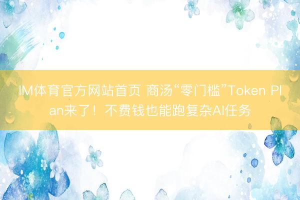 IM体育官方网站首页 商汤“零门槛”Token Plan来了！不费钱也能跑复杂AI任务