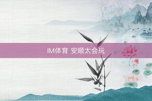 IM体育 安顺太会玩