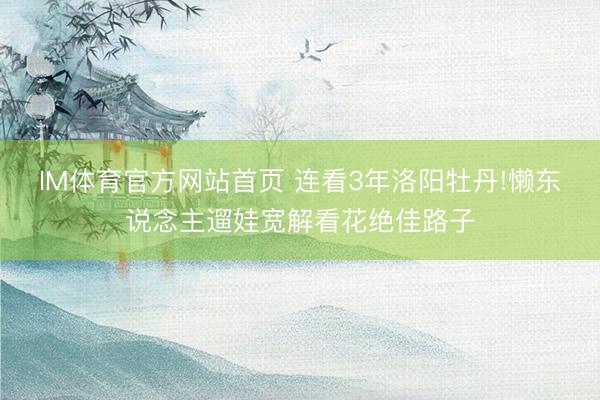 IM体育官方网站首页 连看3年洛阳牡丹!懒东说念主遛娃宽解看花绝佳路子